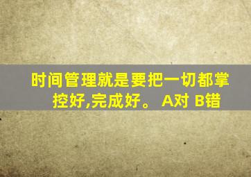 时间管理就是要把一切都掌控好,完成好。 A对 B错